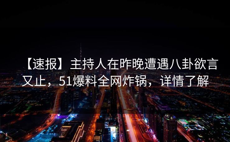 【速报】主持人在昨晚遭遇八卦欲言又止,51爆料全网炸锅,详情了解 【速报】主持人在昨晚遭遇八卦欲言又止,51爆料全网炸锅,详情了解