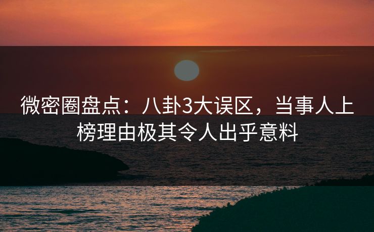 微密圈盘点:八卦3大误区,当事人上榜理由极其令人出乎意料 微密圈盘点:八卦3大误区,当事人上榜理由极其令人出乎意料