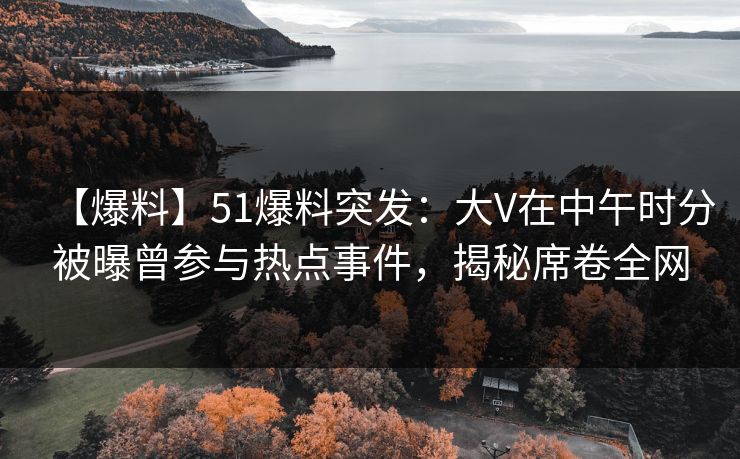 【爆料】51爆料突发:大V在中午时分被曝曾参与热点事件,揭秘席卷全网 【爆料】51爆料突发:大V在中午时分被曝曾参与热点事件,揭秘席卷全网