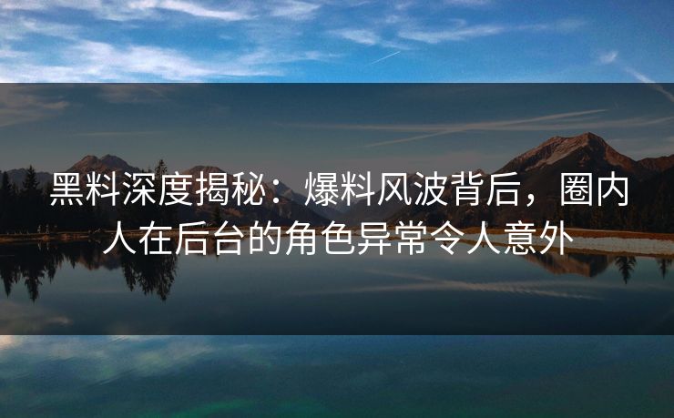 黑料深度揭秘:爆料风波背后,圈内人在后台的角色异常令人意外 黑料深度揭秘:爆料风波背后,圈内人在后台的角色异常令人意外