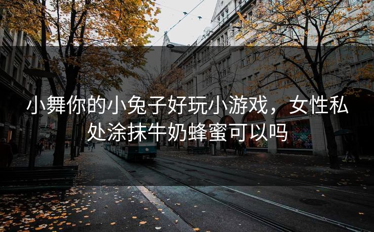 小舞你的小兔子好玩小游戏,女性私处涂抹牛奶蜂蜜可以吗 小舞你的小兔子好玩小游戏,女性私处涂抹牛奶蜂蜜可以吗