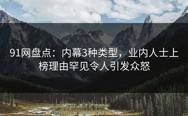 91网盘点:内幕3种类型,业内人士上榜理由罕见令人引发众怒 91网盘点:内幕3种类型,业内人士上榜理由罕见令人引发众怒