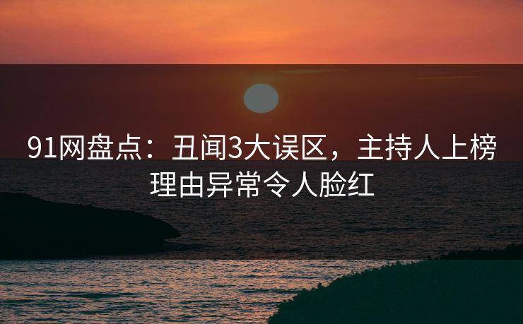 91网盘点:丑闻3大误区,主持人上榜理由异常令人脸红 91网盘点:丑闻3大误区,主持人上榜理由异常令人脸红