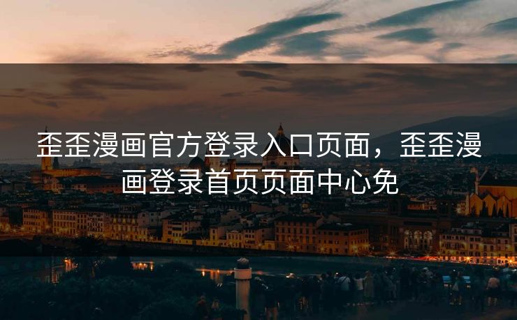 歪歪漫画官方登录入口页面,歪歪漫画登录首页页面中心免 歪歪漫画官方登录入口页面,歪歪漫画登录首页页面中心免