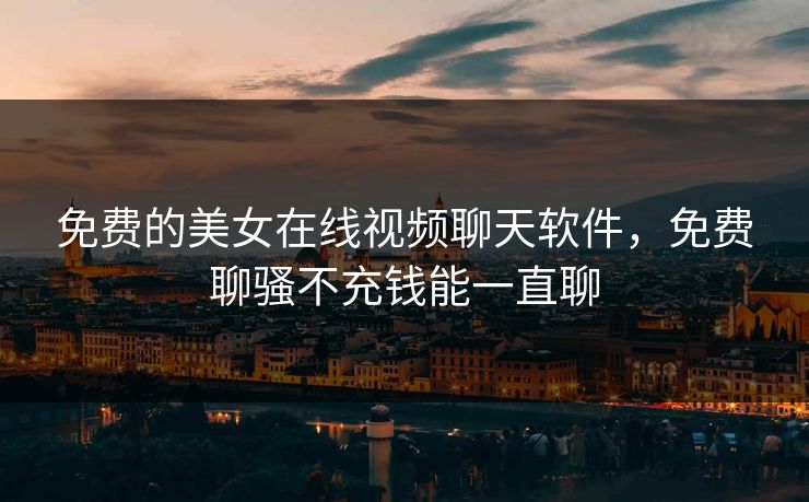 免费的美女在线视频聊天软件,免费聊骚不充钱能一直聊 免费的美女在线视频聊天软件,免费聊骚不充钱能一直聊