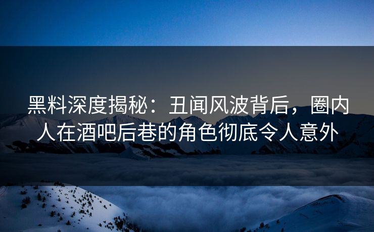 黑料深度揭秘:丑闻风波背后,圈内人在酒吧后巷的角色彻底令人意外 黑料深度揭秘:丑闻风波背后,圈内人在酒吧后巷的角色彻底令人意外