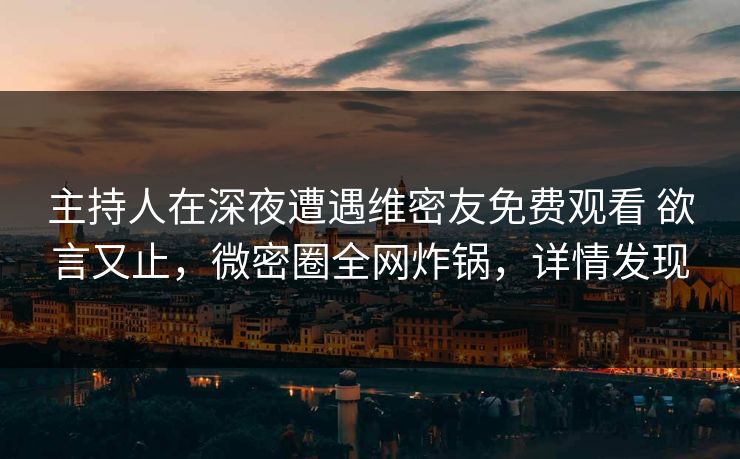 主持人在深夜遭遇维密友免费观看 欲言又止,微密圈全网炸锅,详情发现 主持人在深夜遭遇维密友免费观看 欲言又止,微密圈全网炸锅,详情发现