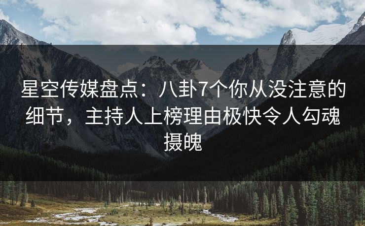 星空传媒盘点:八卦7个你从没注意的细节,主持人上榜理由极快令人勾魂摄魄 星空传媒盘点:八卦7个你从没注意的细节,主持人上榜理由极快令人勾魂摄魄