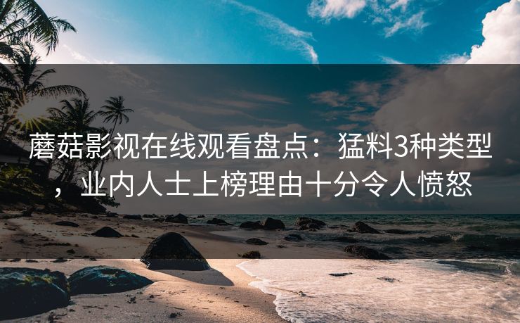 蘑菇影视在线观看盘点：猛料3种类型，业内人士上榜理由十分令人愤怒
