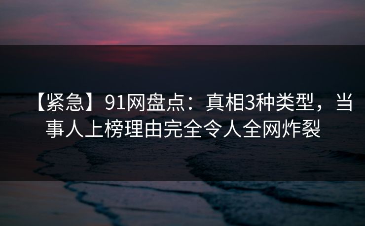 【紧急】91网盘点:真相3种类型,当事人上榜理由完全令人全网炸裂 【紧急】91网盘点:真相3种类型,当事人上榜理由完全令人全网炸裂