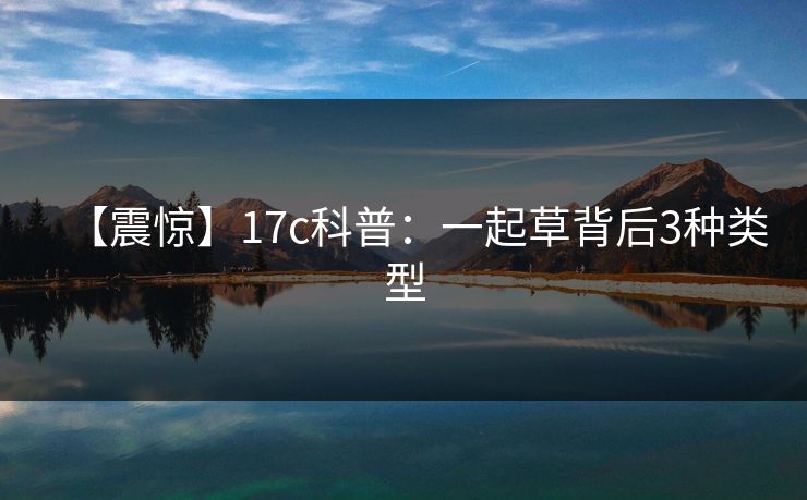 【震惊】17c科普:一起草背后3种类型 【震惊】17c科普:一起草背后3种类型