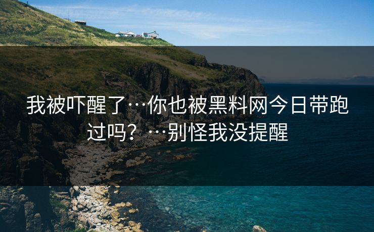 我被吓醒了…你也被黑料网今日带跑过吗？…别怪我没提醒