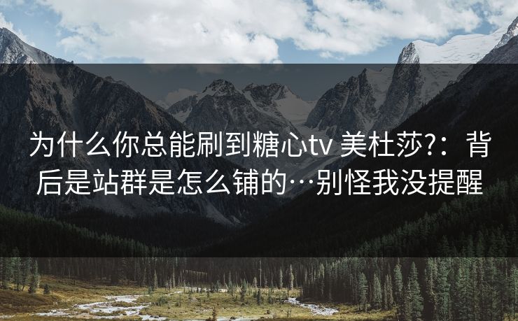 为什么你总能刷到糖心tv 美杜莎?：背后是站群是怎么铺的…别怪我没提醒
