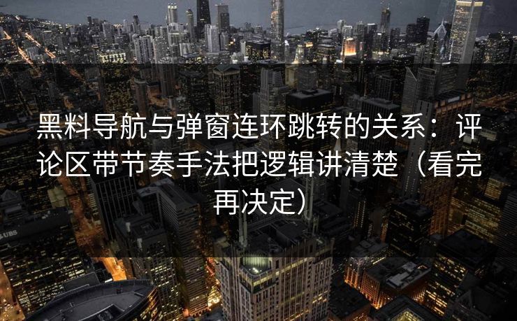 黑料导航与弹窗连环跳转的关系:评论区带节奏手法把逻辑讲清楚(看完再决定) 黑料导航与弹窗连环跳转的关系:评论区带节奏手法把逻辑讲清楚(看完再决定)