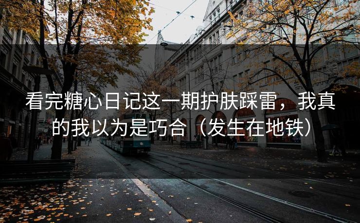 看完糖心日记这一期护肤踩雷,我真的我以为是巧合(发生在地铁) 看完糖心日记这一期护肤踩雷,我真的我以为是巧合(发生在地铁)