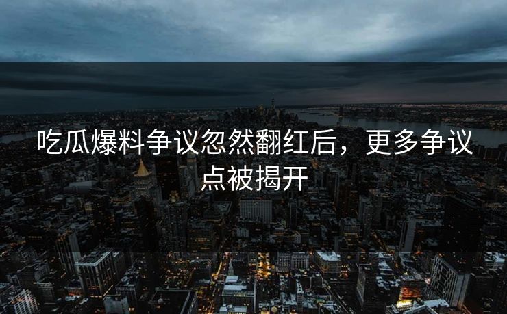 吃瓜爆料争议忽然翻红后，更多争议点被揭开
