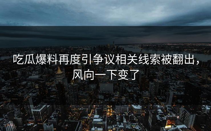 吃瓜爆料再度引争议相关线索被翻出，风向一下变了