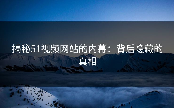 揭秘51视频网站的内幕：背后隐藏的真相