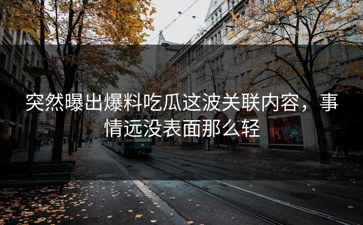突然曝出爆料吃瓜这波关联内容，事情远没表面那么轻