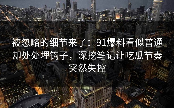 被忽略的细节来了：91爆料看似普通却处处埋钩子，深挖笔记让吃瓜节奏突然失控